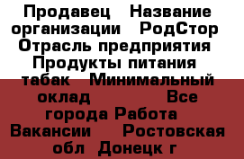 Продавец › Название организации ­ РодСтор › Отрасль предприятия ­ Продукты питания, табак › Минимальный оклад ­ 23 000 - Все города Работа » Вакансии   . Ростовская обл.,Донецк г.